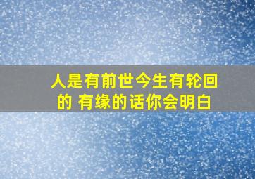 人是有前世今生有轮回的 有缘的话你会明白